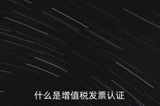 什么是增值稅專用發(fā)票認(rèn)證，什么是增值稅發(fā)票認(rèn)證