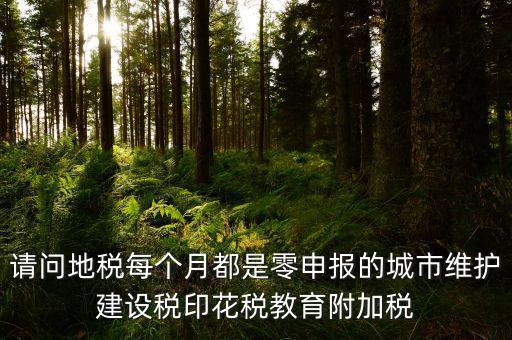 請問地稅每個月都是零申報的城市維護(hù)建設(shè)稅印花稅教育附加稅
