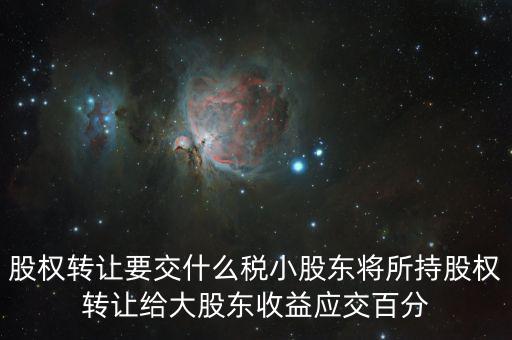 股票轉(zhuǎn)讓要交什么稅，股權(quán)轉(zhuǎn)讓要交什么稅小股東將所持股權(quán)轉(zhuǎn)讓給大股東收益應(yīng)交百分