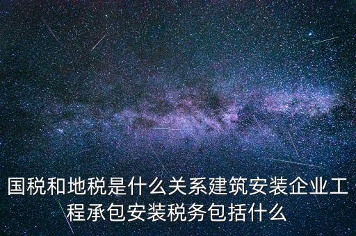什么是國(guó)地稅關(guān)聯(lián)，國(guó)稅和地稅是什么關(guān)系建筑安裝企業(yè)工程承包安裝稅務(wù)包括什么