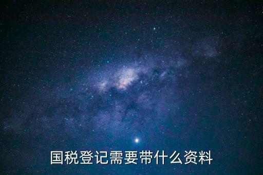 國稅稅務(wù)登記需要什么資料，國稅登記需要帶什么資料