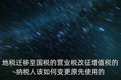 一體化辦稅改成什么了，地稅遷移至國稅的營業(yè)稅改征增值稅的納稅人該如何變更原先使用的