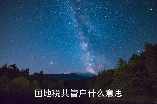 什么是國稅地稅共管戶，國地稅共管戶比對清理是什么意思