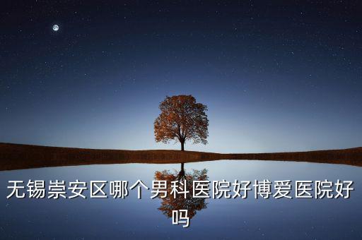 無錫崇安區(qū)有什么地稅，無錫崇安區(qū)哪個(gè)男科醫(yī)院好博愛醫(yī)院好嗎