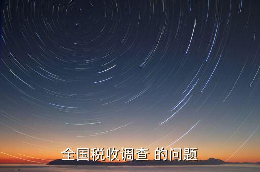 國(guó)稅調(diào)查問(wèn)卷是什么，全國(guó)稅收調(diào)查 的問(wèn)題