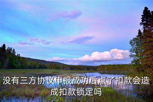 沒有三方協(xié)議申報(bào)成功后點(diǎn)了扣款會造成扣款鎖定嗎