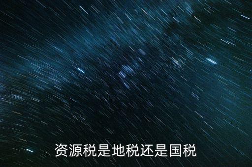 地稅資源稅是什么，資源稅是地稅還是國(guó)稅