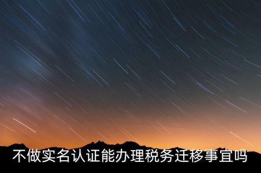 什么教沒(méi)辦理實(shí)名辦稅，不做實(shí)名認(rèn)證能辦理稅務(wù)遷移事宜嗎