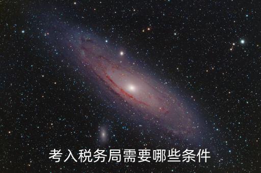 進稅務局需要什么條件，考入稅務局需要哪些條件