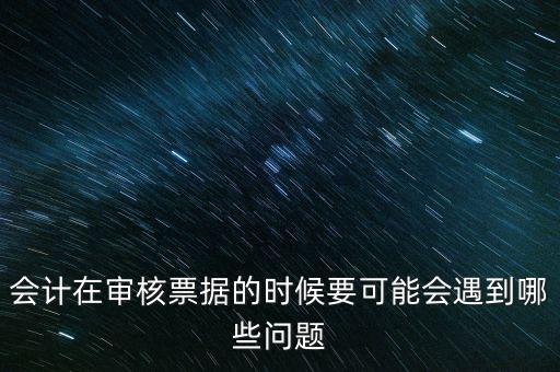 會計在審核票據(jù)的時候要可能會遇到哪些問題