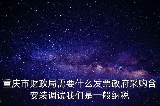 重慶市財(cái)政局需要什么發(fā)票政府采購(gòu)含安裝調(diào)試我們是一般納稅