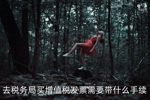 稅務(wù)局增票帶什么手續(xù)費(fèi)，去稅務(wù)局辦理增值稅發(fā)票需要什么手續(xù)