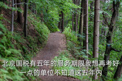 北京國稅有五年的服務(wù)期限我想再考好一點的單位不知道這五年內(nèi)