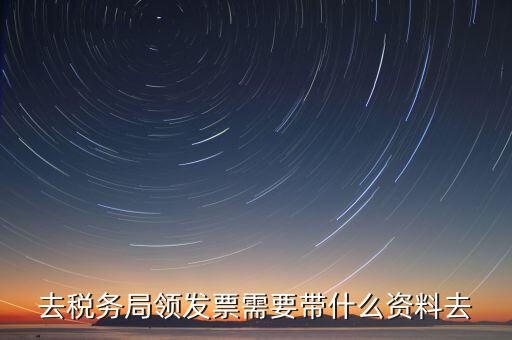 國稅局領(lǐng)票帶什么，去稅務(wù)局領(lǐng)發(fā)票需要帶什么資料去