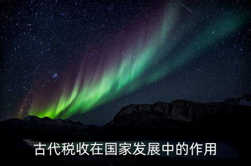 稅收在古代用于什么意思，古代稅收在國家發(fā)展中的作用