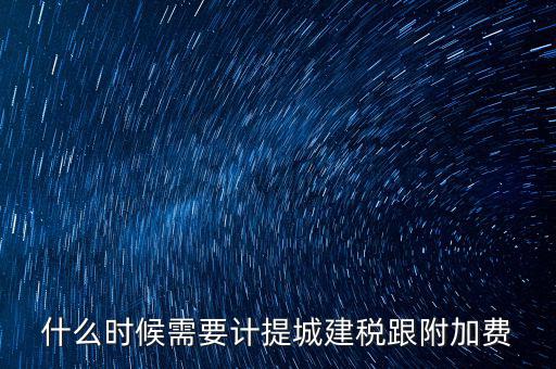 什么時候需要計(jì)提城建稅跟附加費(fèi)