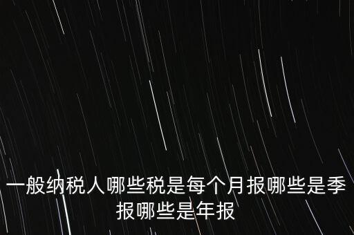 什么稅月報什么稅季報，一般納稅人哪些稅是每個月報哪些是季報哪些是年報