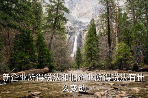 企業(yè)所得稅有什么變化，新企業(yè)所得稅法和舊企業(yè)所得稅法有什么變動(dòng)