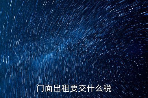 門(mén)面租賃稅包括什么，門(mén)面出租要交什么稅