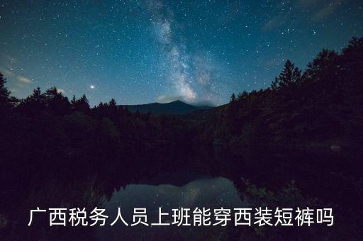 什么人穿稅服，廣西稅務(wù)人員上班能穿西裝短褲嗎