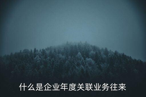 什么叫年度關(guān)聯(lián)業(yè)務(wù)，什么是企業(yè)年度關(guān)聯(lián)業(yè)務(wù)往來