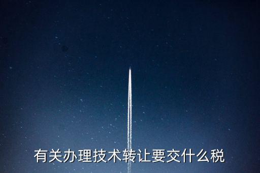 技術(shù)轉(zhuǎn)讓服務(wù)征什么稅，有關(guān)辦理技術(shù)轉(zhuǎn)讓要交什么稅