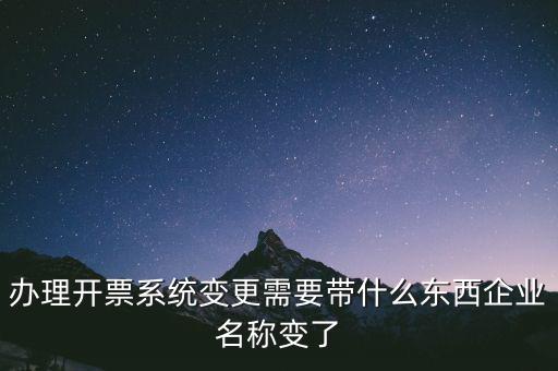 注銷開票系統(tǒng)需要什么，辦理開票系統(tǒng)變更需要帶什么東西企業(yè)名稱變了