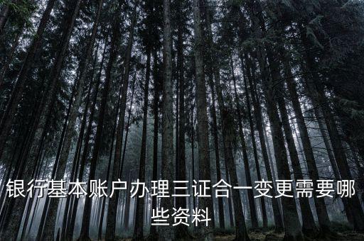 三證合一后銀行變更要帶什么資料，銀行基本賬戶辦理三證合一變更需要哪些資料