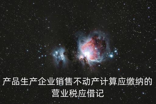 企業(yè)銷售不動產(chǎn)應(yīng)繳納什么稅，產(chǎn)品生產(chǎn)企業(yè)銷售不動產(chǎn)計算應(yīng)繳納的營業(yè)稅應(yīng)借記