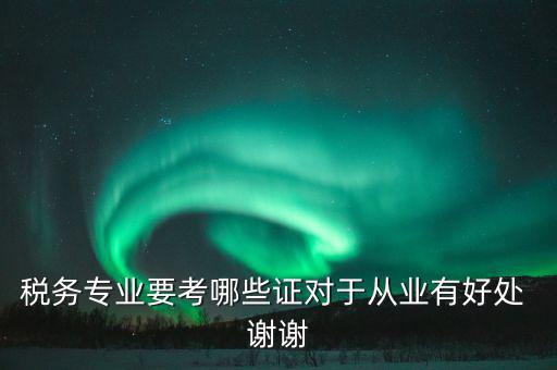 稅務(wù)方面有什么證書，稅務(wù)專業(yè)要考哪些證對于從業(yè)有好處 謝謝