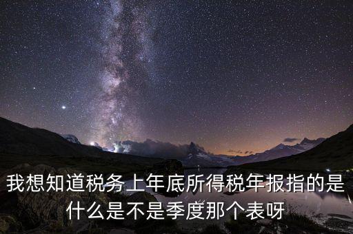 稅務(wù)局年報是什么稅，我想知道稅務(wù)上年底所得稅年報指的是什么是不是季度那個表呀