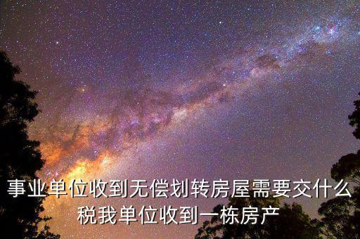 事業(yè)單位需要納什么稅，事業(yè)單位收到無償劃轉房屋需要交什么稅我單位收到一棟房產