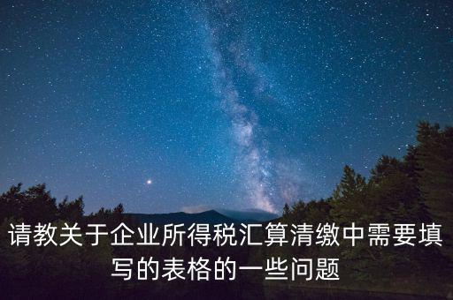 匯算清繳根據什么表，請教關于企業(yè)所得稅匯算清繳中需要填寫的表格的一些問題