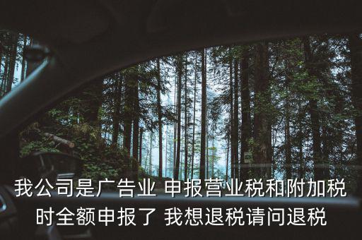 我公司是廣告業(yè) 申報(bào)營(yíng)業(yè)稅和附加稅時(shí)全額申報(bào)了 我想退稅請(qǐng)問退稅