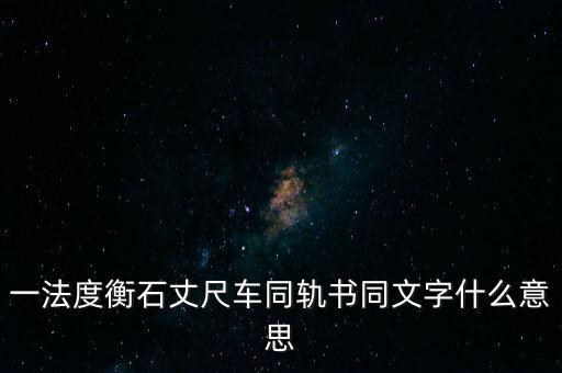 文書字軌什么意思，一法度衡石丈尺車同軌書同文字什么意思