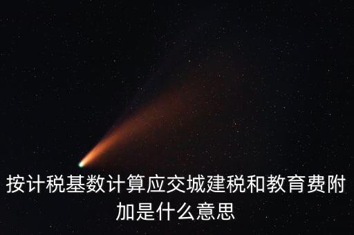 城建稅和教育費附加統(tǒng)稱什么，按計稅基數(shù)計算應交城建稅和教育費附加是什么意思