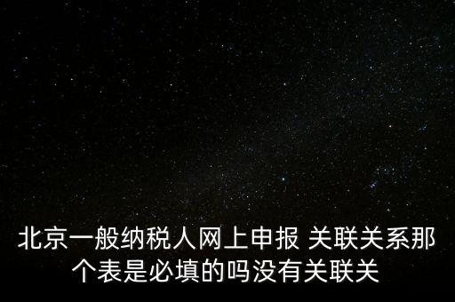 北京一般納稅人網(wǎng)上申報(bào) 關(guān)聯(lián)關(guān)系那個(gè)表是必填的嗎沒(méi)有關(guān)聯(lián)關(guān)