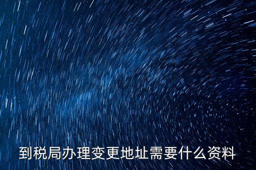 地稅變更地址需要什么資料，到稅局辦理變更地址需要什么資料
