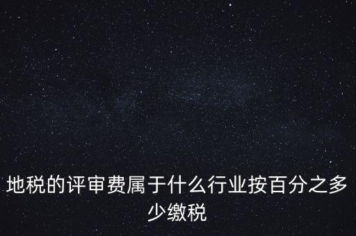 地稅局所屬行業(yè)是什么，地稅的評(píng)審費(fèi)屬于什么行業(yè)按百分之多少繳稅