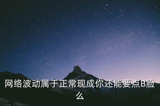 網(wǎng)絡(luò)波動(dòng)屬于正?，F(xiàn)成你還能要點(diǎn)B臉么
