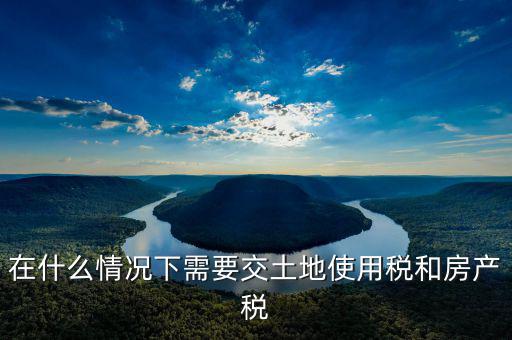 什么樣的交土地使用稅，在什么情況下需要交土地使用稅和房產稅