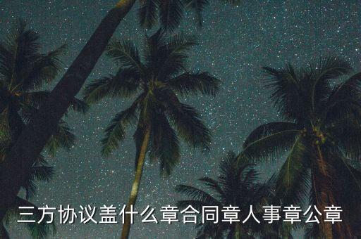 三方扣款協(xié)議帶什么章，三方協(xié)議蓋什么章合同章人事章公章