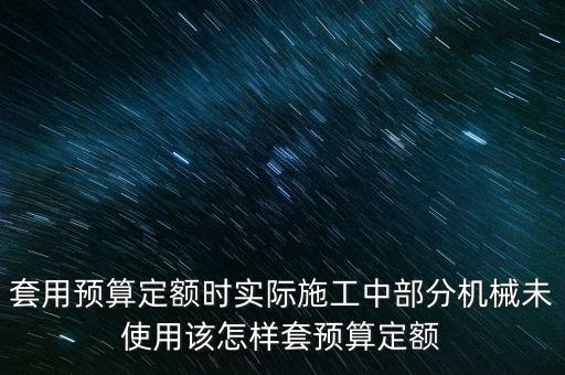 套用預(yù)算定額時實際施工中部分機(jī)械未使用該怎樣套預(yù)算定額