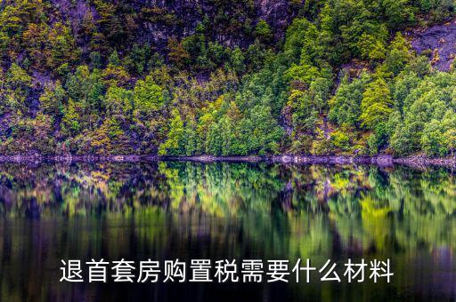 退購置稅需要什么資料，退首套房購置稅需要什么材料