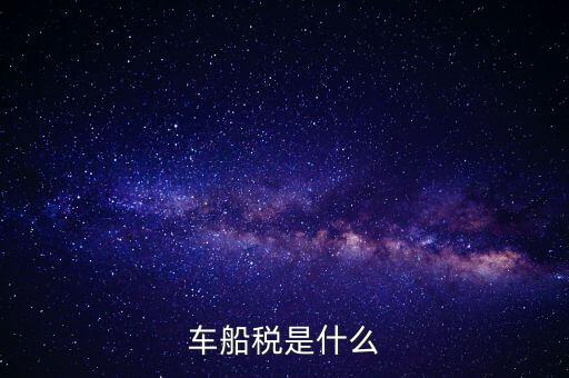車船稅是什么東西，車船稅是什么
