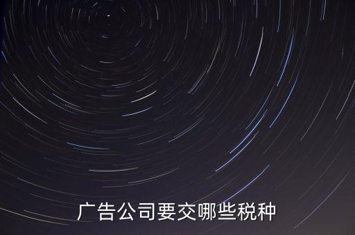廣告有限公司上什么稅，廣告公司要交哪些稅種