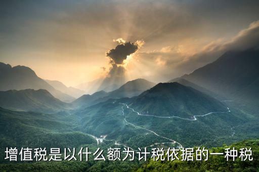 增值稅是以什么額為計稅依據(jù)的一種稅