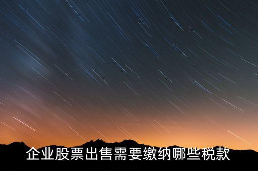 長(zhǎng)期持股賣(mài)出需要交納什么稅，企業(yè)股票出售需要繳納哪些稅款