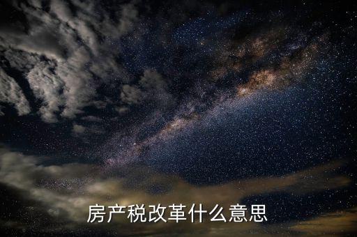 稅務(wù)改革是什么意思，房產(chǎn)稅改革什么意思