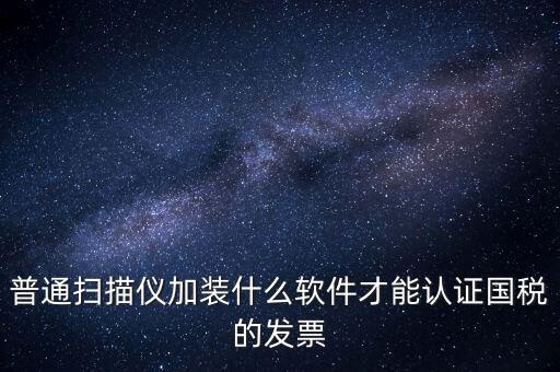 普通掃描儀加裝什么軟件才能認證國稅的發(fā)票